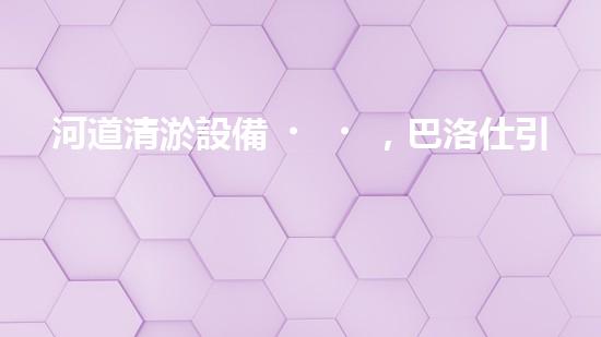 河道清淤設備，巴洛仕引領高效環(huán)保新潮流